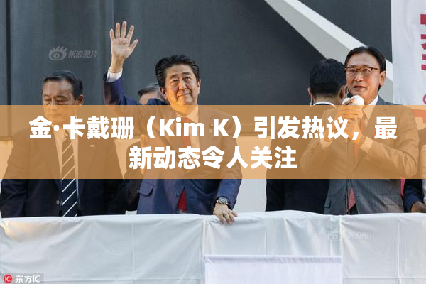 金·卡戴珊（Kim K）引发热议，最新动态令人关注