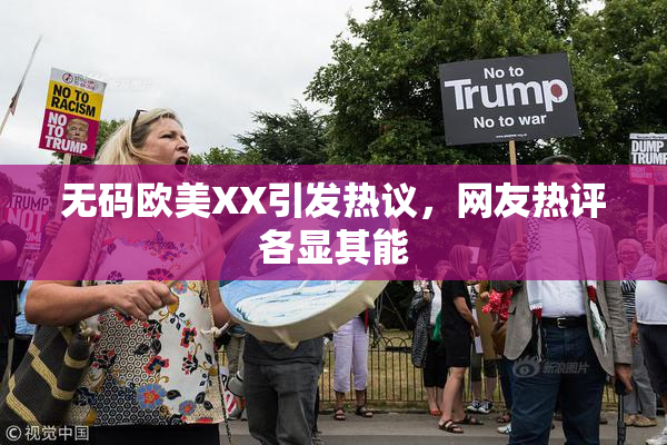 无码欧美XX引发热议，网友热评各显其能