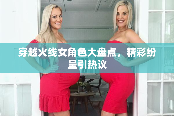 穿越火线女角色大盘点，精彩纷呈引热议