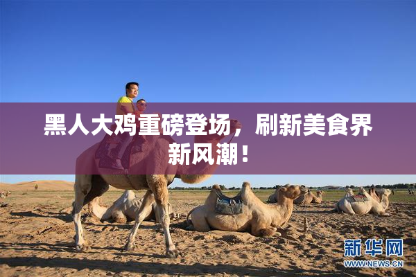 黑人大鸡重磅登场，刷新美食界新风潮！