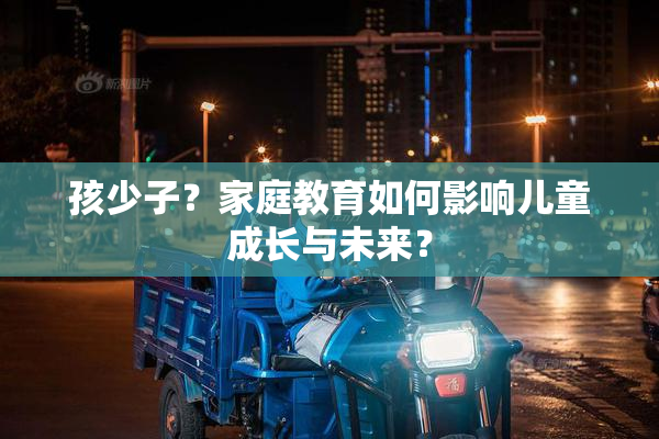 孩少子？家庭教育如何影响儿童成长与未来？
