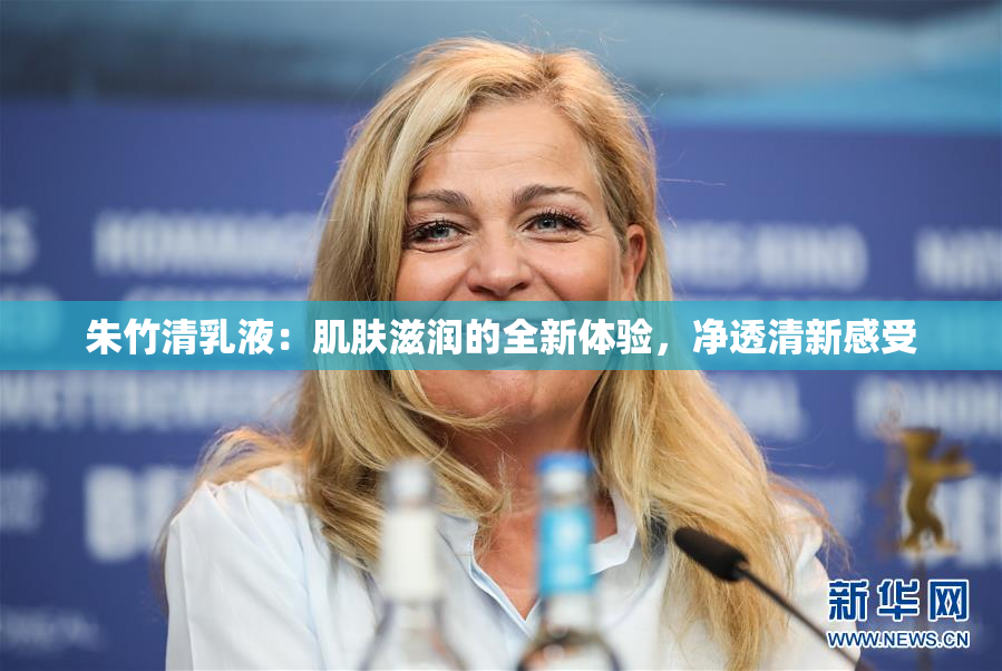 朱竹清乳液：肌肤滋润的全新体验，净透清新感受