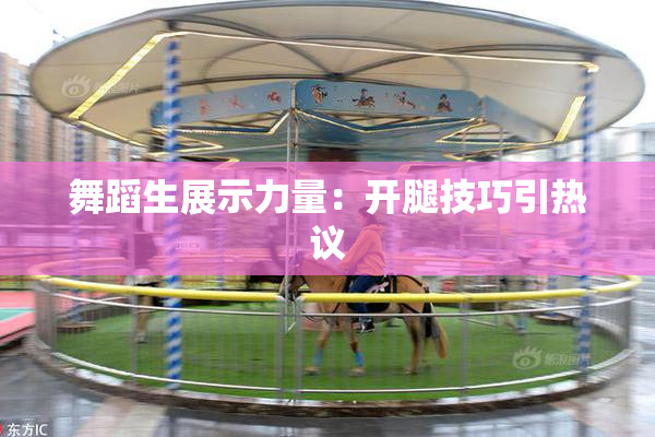 舞蹈生展示力量：开腿技巧引热议