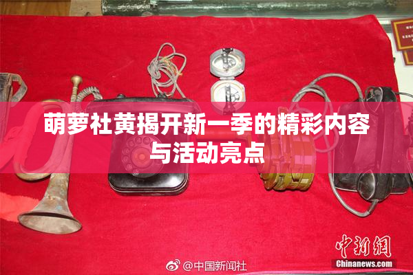 萌萝社黄揭开新一季的精彩内容与活动亮点