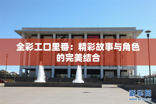 全彩工口里番：精彩故事与角色的完美结合