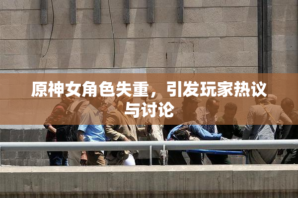 原神女角色失重，引发玩家热议与讨论