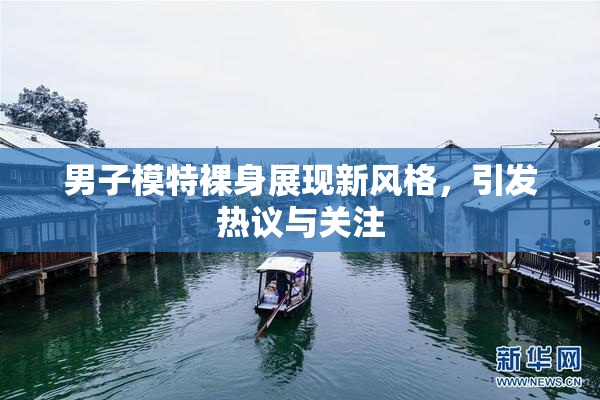 男子模特裸身展现新风格，引发热议与关注