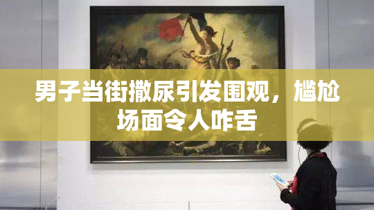 男子当街撒尿引发围观，尴尬场面令人咋舌