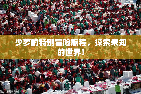 少萝的特别冒险旅程，探索未知的世界！