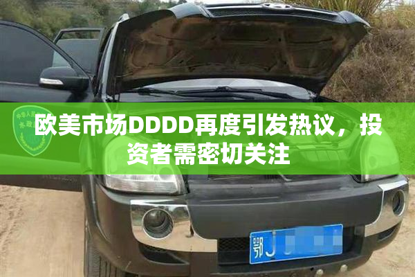 欧美市场DDDD再度引发热议，投资者需密切关注