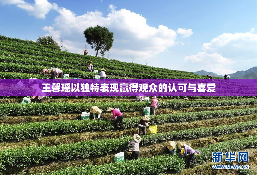 王馨瑶以独特表现赢得观众的认可与喜爱
