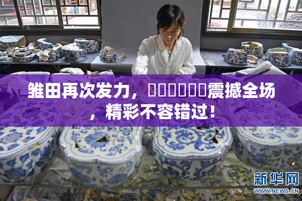 雏田再次发力，❌‌❌‌❌‌震撼全场，精彩不容错过！