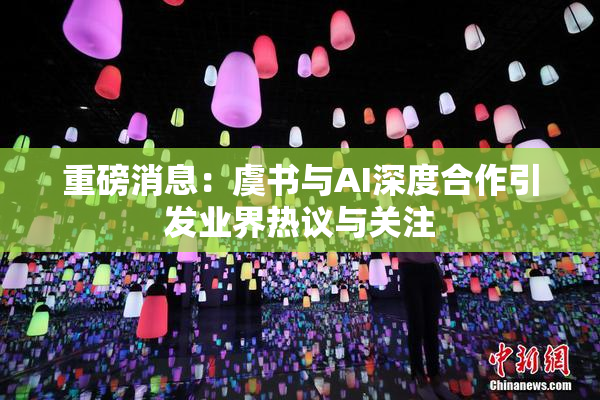 重磅消息：虞书与AI深度合作引发业界热议与关注