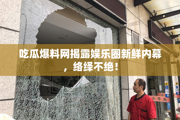 吃瓜爆料网揭露娱乐圈新鲜内幕，络绎不绝！