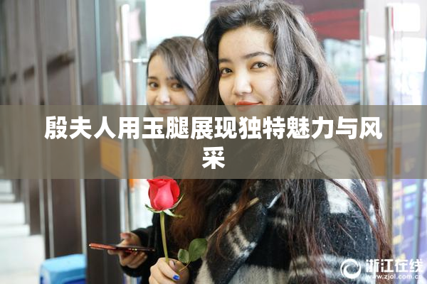 殷夫人用玉腿展现独特魅力与风采