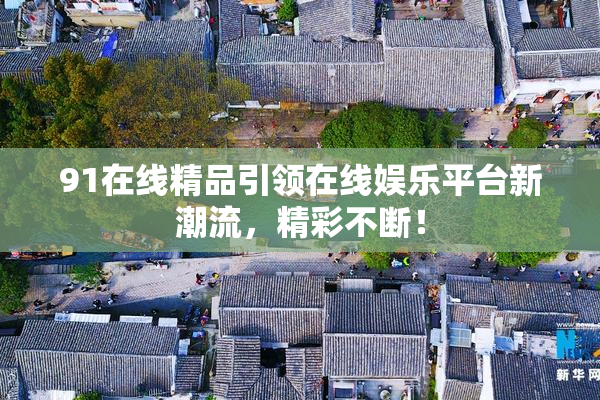 91在线精品引领在线娱乐平台新潮流，精彩不断！