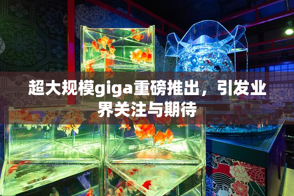 超大规模giga重磅推出，引发业界关注与期待