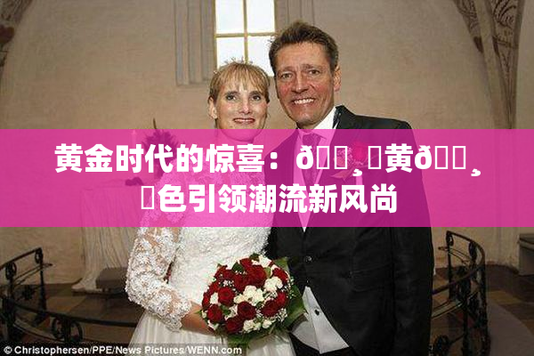 黄金时代的惊喜：🌸‌黄🌸‌色引领潮流新风尚