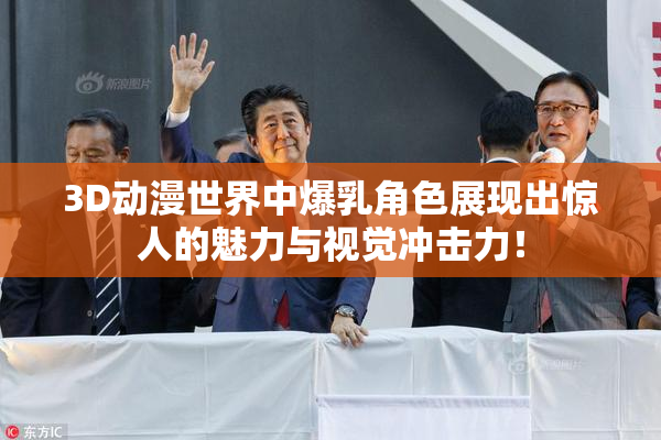 3D动漫世界中爆乳角色展现出惊人的魅力与视觉冲击力！