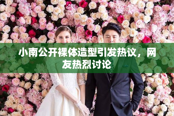 小南公开裸体造型引发热议，网友热烈讨论