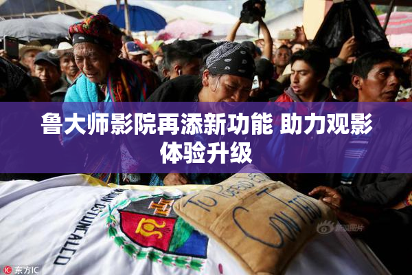 鲁大师影院再添新功能 助力观影体验升级