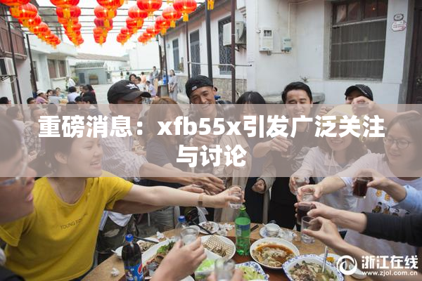 重磅消息：xfb55x引发广泛关注与讨论