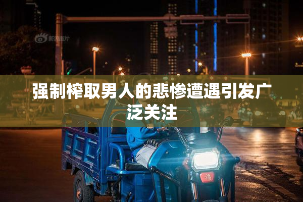 强制榨取男人的悲惨遭遇引发广泛关注