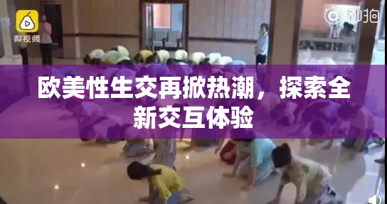 欧美性生交再掀热潮，探索全新交互体验