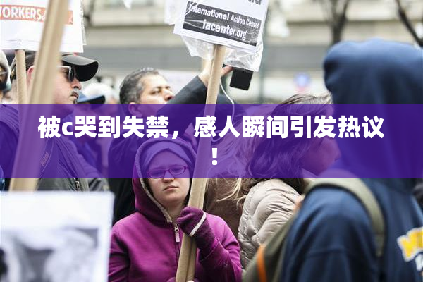 被c哭到失禁，感人瞬间引发热议！