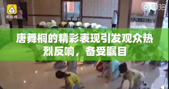 唐舞桐的精彩表现引发观众热烈反响，备受瞩目