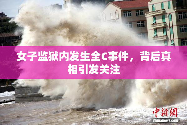 女子监狱内发生全C事件，背后真相引发关注