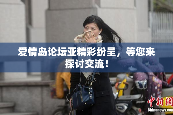 爱情岛论坛亚精彩纷呈，等您来探讨交流！