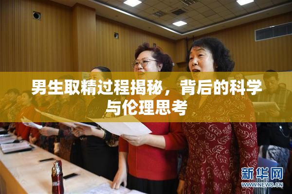 男生取精过程揭秘，背后的科学与伦理思考
