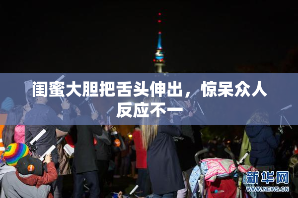 闺蜜大胆把舌头伸出，惊呆众人反应不一