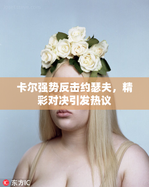 卡尔强势反击约瑟夫，精彩对决引发热议