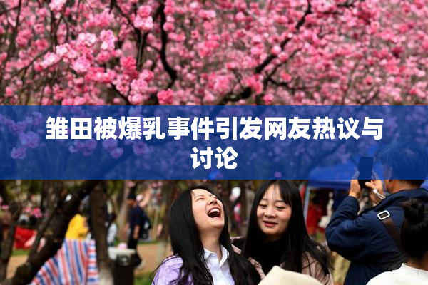 雏田被爆乳事件引发网友热议与讨论