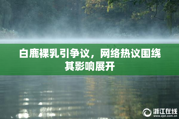 白鹿裸乳引争议，网络热议围绕其影响展开