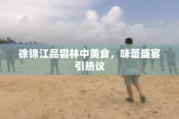徐锦江品尝林中美食，味蕾盛宴引热议