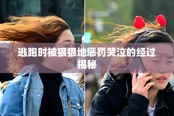 逃跑时被狠狠地惩罚哭泣的经过揭秘