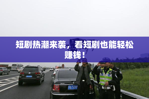 短剧热潮来袭，看短剧也能轻松赚钱！