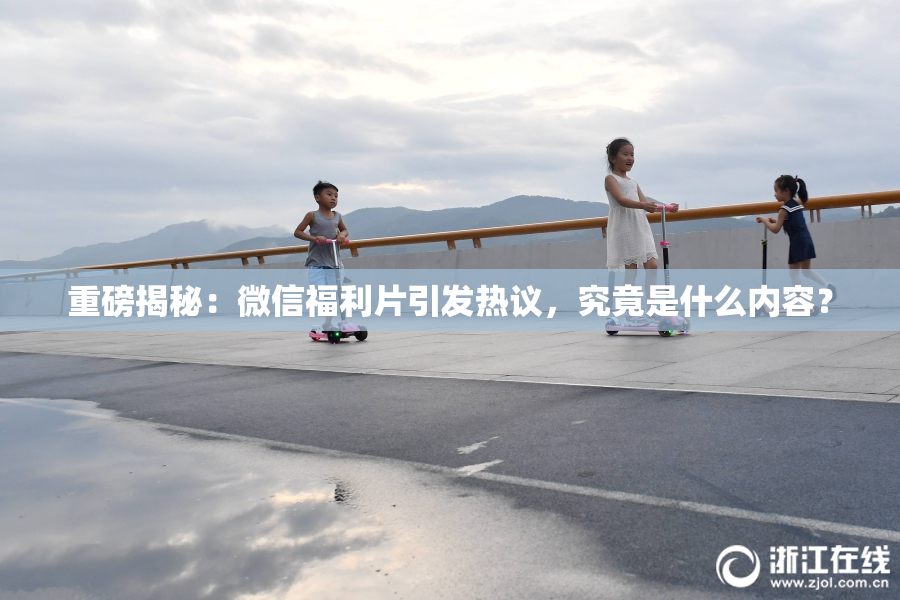 重磅揭秘：微信福利片引发热议，究竟是什么内容？