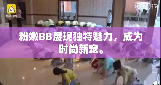 粉嫩BB展现独特魅力，成为时尚新宠。