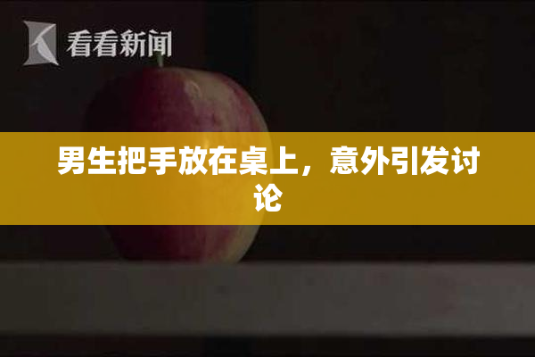 男生把手放在桌上，意外引发讨论