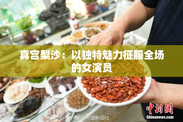 真宫梨沙：以独特魅力征服全场的女演员