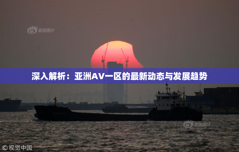 深入解析：亚洲AV一区的最新动态与发展趋势