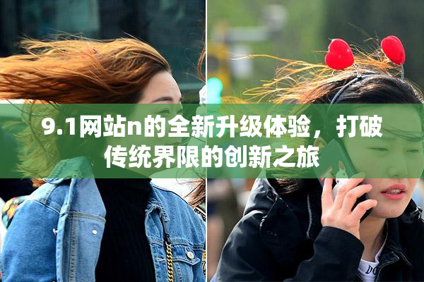 9.1网站n的全新升级体验，打破传统界限的创新之旅