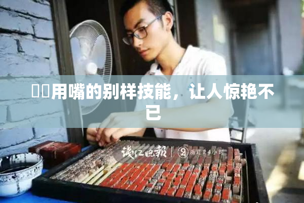 妺妺用嘴的别样技能，让人惊艳不已