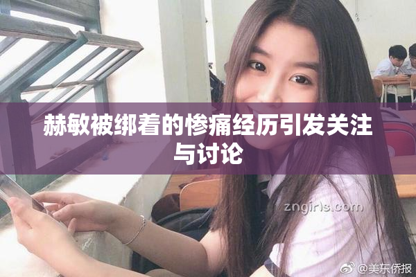 赫敏被绑着的惨痛经历引发关注与讨论