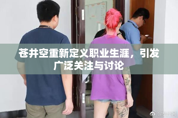苍井空重新定义职业生涯，引发广泛关注与讨论