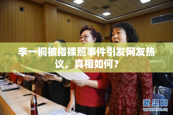李一桐被指裸照事件引发网友热议，真相如何？
